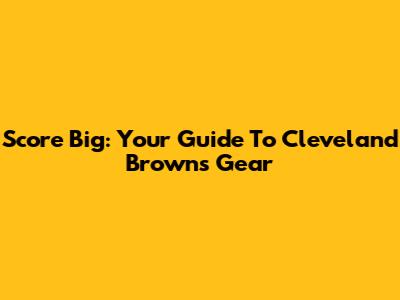 Score Big: Your Guide To Cleveland Browns Gear