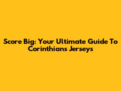 Score Big: Your Ultimate Guide To Corinthians Jerseys