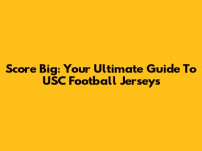 Score Big: Your Ultimate Guide To USC Football Jerseys