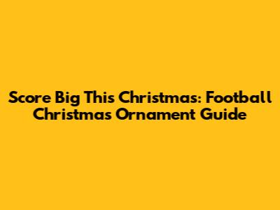 Score Big This Christmas: Football Christmas Ornament Guide