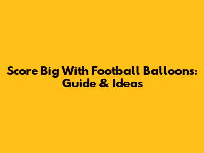 Score Big With Football Balloons: Guide & Ideas