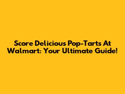 Score Delicious Pop-Tarts At Walmart: Your Ultimate Guide!