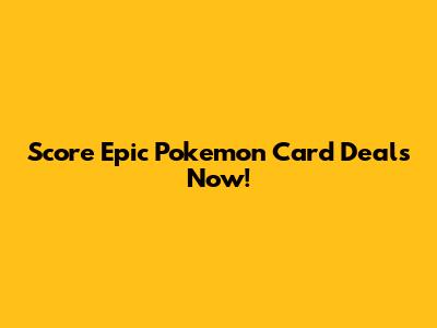 Score Epic Pokemon Card Deals Now!