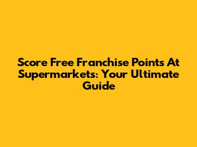 Score Free Franchise Points At Supermarkets: Your Ultimate Guide