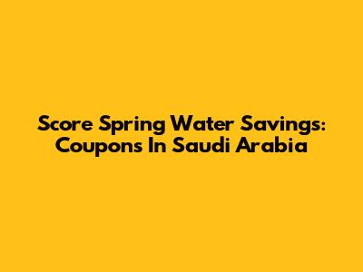 Score Spring Water Savings: Coupons In Saudi Arabia