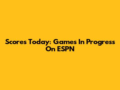 Scores Today: Games In Progress On ESPN