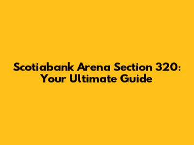 Scotiabank Arena Section 320: Your Ultimate Guide