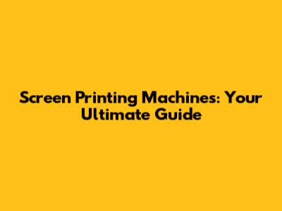 Screen Printing Machines: Your Ultimate Guide