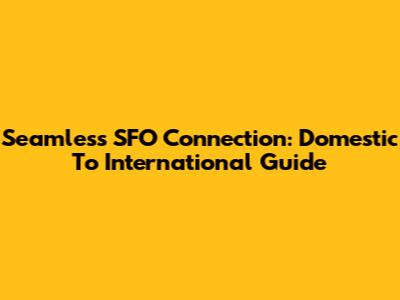 Seamless SFO Connection: Domestic To International Guide
