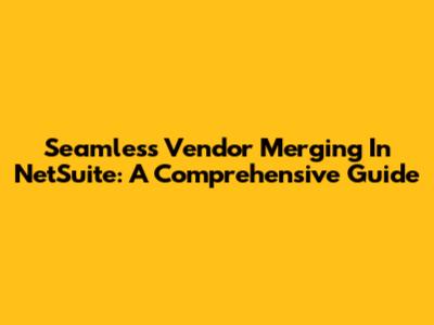 Seamless Vendor Merging In NetSuite: A Comprehensive Guide