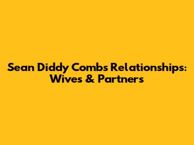 Sean 'Diddy' Combs' Relationships: Wives & Partners
