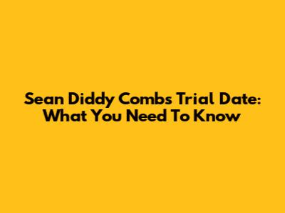 Sean Diddy Combs Trial Date: What You Need To Know