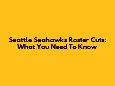 Seattle Seahawks Roster Cuts: What You Need To Know