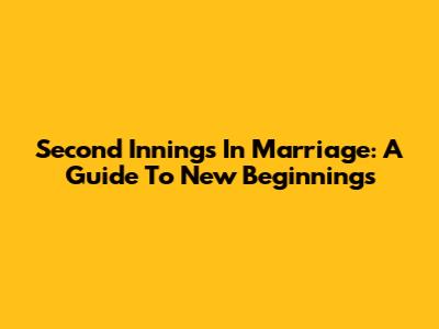 Second Innings In Marriage: A Guide To New Beginnings