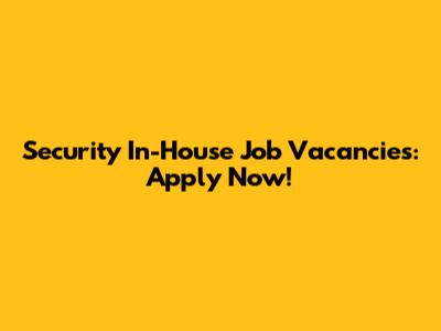 Security In-House Job Vacancies: Apply Now!