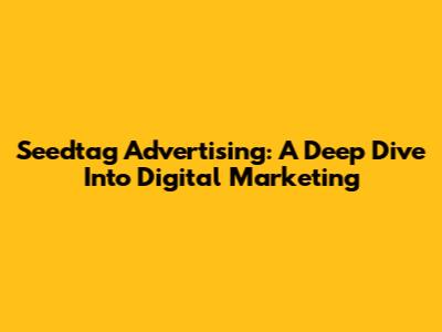 Seedtag Advertising: A Deep Dive Into Digital Marketing