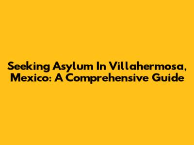 Seeking Asylum In Villahermosa, Mexico: A Comprehensive Guide