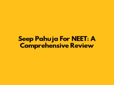 Seep Pahuja For NEET: A Comprehensive Review