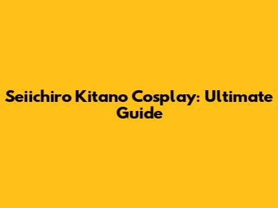 Seiichiro Kitano Cosplay: Ultimate Guide