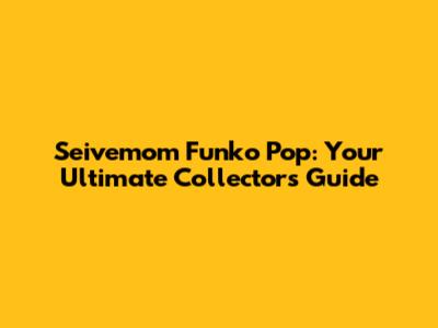 Seivemom Funko Pop: Your Ultimate Collector's Guide