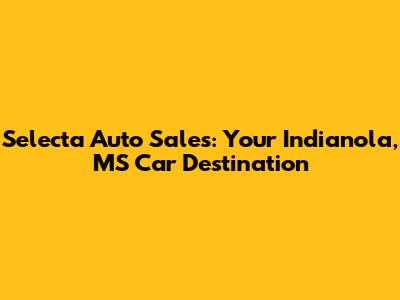 Selecta Auto Sales: Your Indianola, MS Car Destination