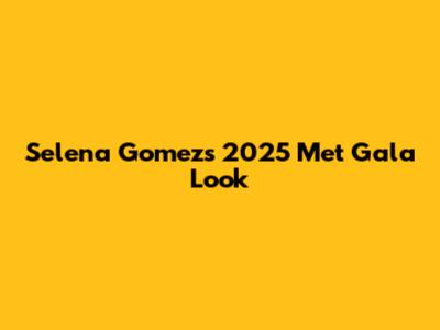 Selena Gomez's 2025 Met Gala Look