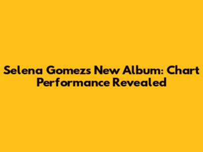 Selena Gomez's New Album: Chart Performance Revealed