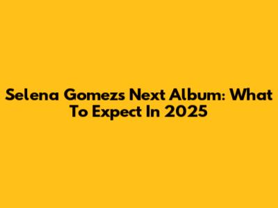 Selena Gomez's Next Album: What To Expect In 2025