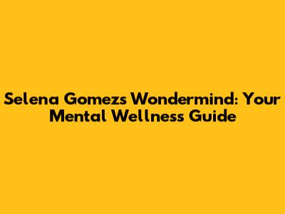 Selena Gomez's Wondermind: Your Mental Wellness Guide