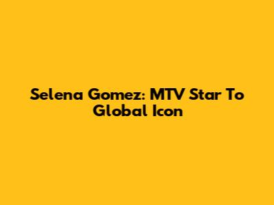 Selena Gomez: MTV Star To Global Icon