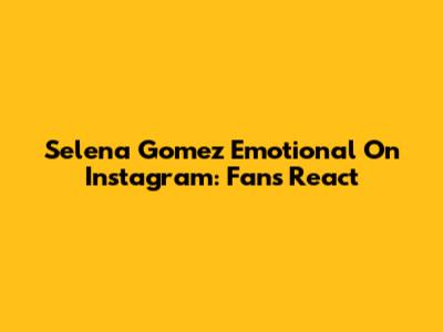 Selena Gomez Emotional On Instagram: Fans React