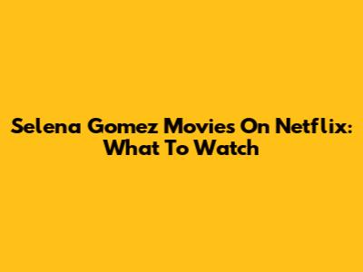 Selena Gomez Movies On Netflix: What To Watch