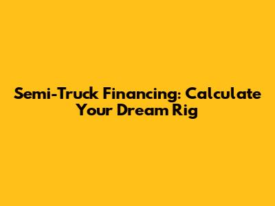 Semi-Truck Financing: Calculate Your Dream Rig