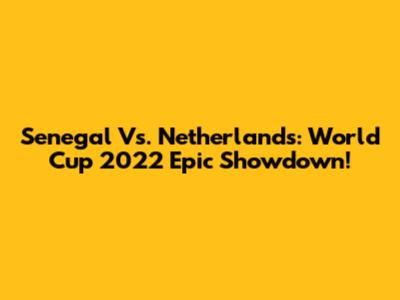 Senegal Vs. Netherlands: World Cup 2022 Epic Showdown!