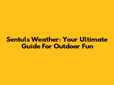 Sentul's Weather: Your Ultimate Guide For Outdoor Fun