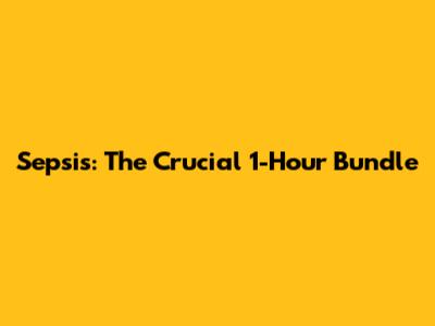 Sepsis: The Crucial 1-Hour Bundle
