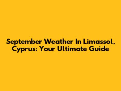 September Weather In Limassol, Cyprus: Your Ultimate Guide