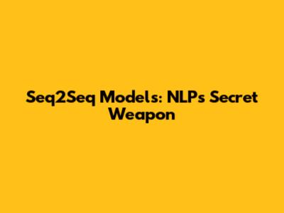 Seq2Seq Models: NLP's Secret Weapon