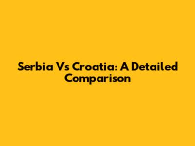 Serbia Vs Croatia: A Detailed Comparison