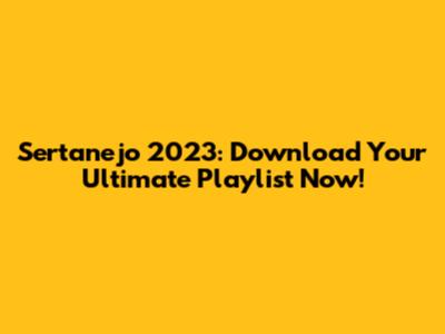 Sertanejo 2023: Download Your Ultimate Playlist Now!