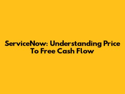 ServiceNow: Understanding Price To Free Cash Flow
