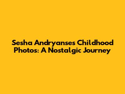 Sesha Andryanse's Childhood Photos: A Nostalgic Journey