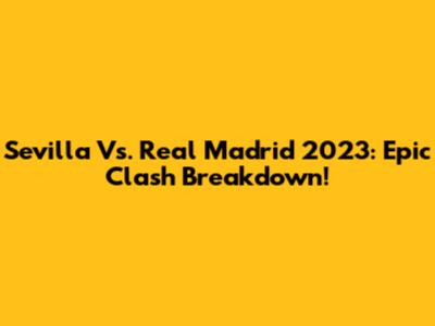 Sevilla Vs. Real Madrid 2023: Epic Clash Breakdown!