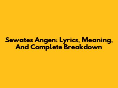 Sewates Angen: Lyrics, Meaning, And Complete Breakdown