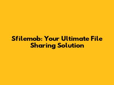 Sfilemob: Your Ultimate File Sharing Solution