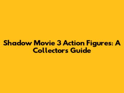 Shadow Movie 3 Action Figures: A Collector's Guide