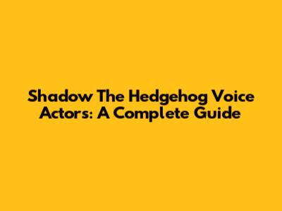 Shadow The Hedgehog Voice Actors: A Complete Guide