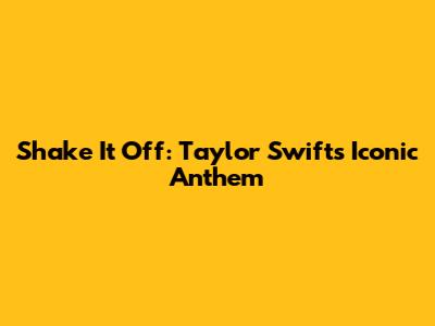 Shake It Off: Taylor Swift's Iconic Anthem