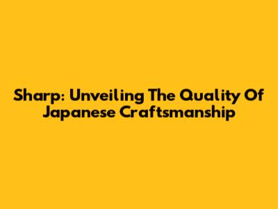 Sharp: Unveiling The Quality Of Japanese Craftsmanship