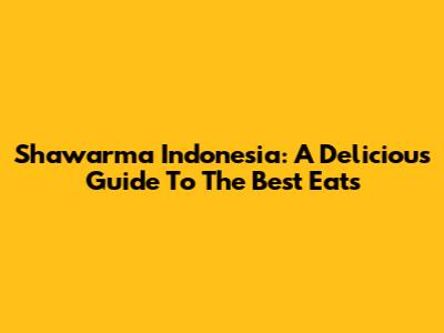 Shawarma Indonesia: A Delicious Guide To The Best Eats